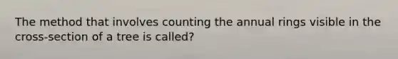 The method that involves counting the annual rings visible in the cross-section of a tree is called?