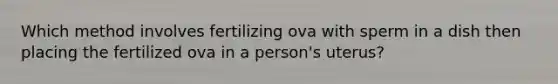 Which method involves fertilizing ova with sperm in a dish then placing the fertilized ova in a person's uterus?