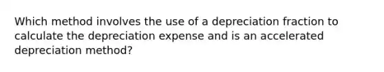 Which method involves the use of a depreciation fraction to calculate the depreciation expense and is an accelerated depreciation method?