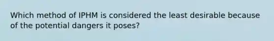 Which method of IPHM is considered the least desirable because of the potential dangers it poses?