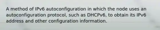 A method of IPv6 autoconfiguration in which the node uses an autoconfiguration protocol, such as DHCPv6, to obtain its IPv6 address and other configuration information.