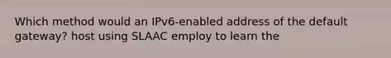 Which method would an IPv6-enabled address of the default gateway? host using SLAAC employ to learn the