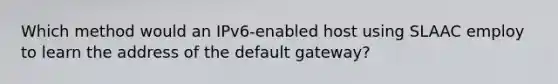 Which method would an IPv6-enabled host using SLAAC employ to learn the address of the default gateway?