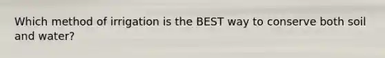 Which method of irrigation is the BEST way to conserve both soil and water?