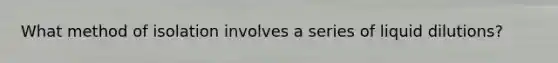 What method of isolation involves a series of liquid dilutions?