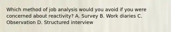 Which method of job analysis would you avoid if you were concerned about reactivity? A. Survey B. Work diaries C. Observation D. Structured interview