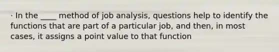 · In the ____ method of job analysis, questions help to identify the functions that are part of a particular job, and then, in most cases, it assigns a point value to that function