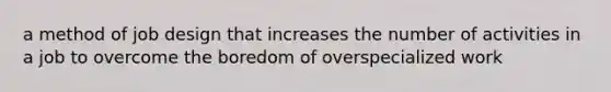 a method of job design that increases the number of activities in a job to overcome the boredom of overspecialized work