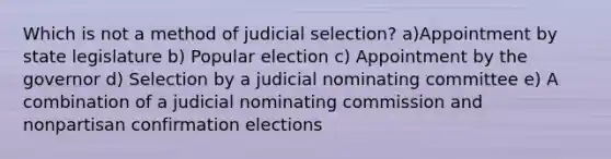 Which is not a method of judicial selection? a)​Appointment by state legislature b) Popular election c) Appointment by the governor d) Selection by a judicial nominating committee e) A combination of a judicial nominating commission and nonpartisan confirmation elections