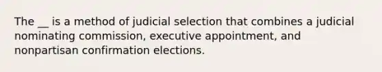 The __ is a method of judicial selection that combines a judicial nominating commission, executive appointment, and nonpartisan confirmation elections.