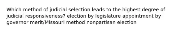 Which method of judicial selection leads to the highest degree of judicial responsiveness? election by legislature appointment by governor merit/Missouri method nonpartisan election