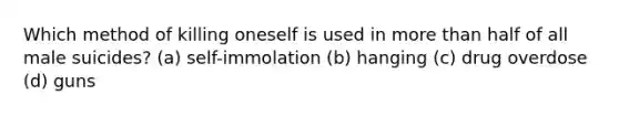 Which method of killing oneself is used in more than half of all male suicides? (a) self-immolation (b) hanging (c) drug overdose (d) guns