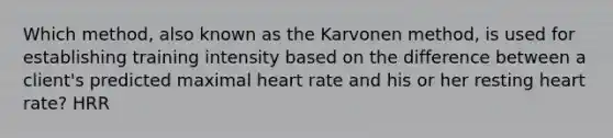 Which method, also known as the Karvonen method, is used for establishing training intensity based on the difference between a client's predicted maximal heart rate and his or her resting heart rate? HRR