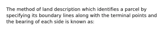 The method of land description which identifies a parcel by specifying its boundary lines along with the terminal points and the bearing of each side is known as: