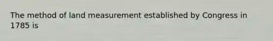 The method of land measurement established by Congress in 1785 is