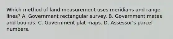 Which method of land measurement uses meridians and range lines? A. Government rectangular survey. B. Government metes and bounds. C. Government plat maps. D. Assessor's parcel numbers.