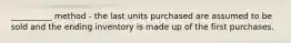 __________ method - the last units purchased are assumed to be sold and the ending inventory is made up of the first purchases.