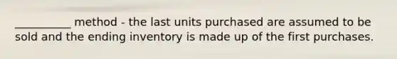 __________ method - the last units purchased are assumed to be sold and the ending inventory is made up of the first purchases.