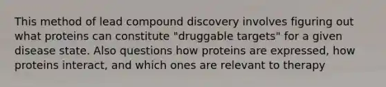 This method of lead compound discovery involves figuring out what proteins can constitute "druggable targets" for a given disease state. Also questions how proteins are expressed, how proteins interact, and which ones are relevant to therapy