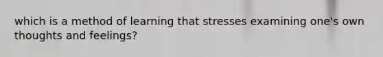 which is a method of learning that stresses examining one's own thoughts and feelings?