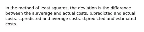 In the method of least squares, the deviation is the difference between the a.average and actual costs. b.predicted and actual costs. c.predicted and average costs. d.predicted and estimated costs.