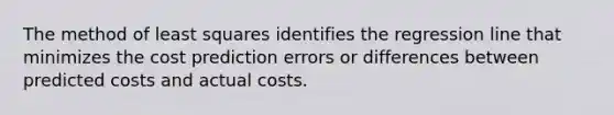 The method of least squares identifies the regression line that minimizes the cost prediction errors or differences between predicted costs and actual costs.