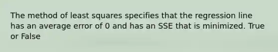 The method of least squares specifies that the regression line has an average error of 0 and has an SSE that is minimized. True or False