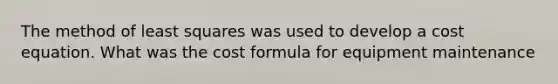 The method of least squares was used to develop a cost equation. What was the cost formula for equipment maintenance