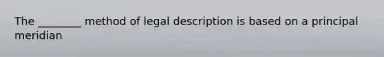 The ________ method of legal description is based on a principal meridian