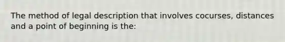 The method of legal description that involves cocurses, distances and a point of beginning is the: