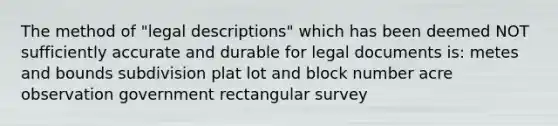 The method of "legal descriptions" which has been deemed NOT sufficiently accurate and durable for legal documents is: metes and bounds subdivision plat lot and block number acre observation government rectangular survey