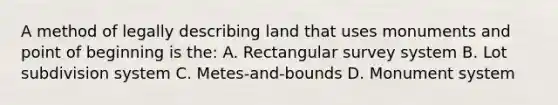 A method of legally describing land that uses monuments and point of beginning is the: A. Rectangular survey system B. Lot subdivision system C. Metes-and-bounds D. Monument system