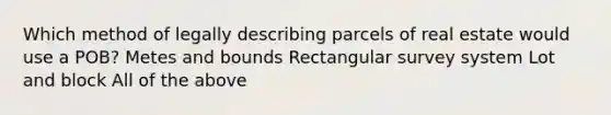 Which method of legally describing parcels of real estate would use a POB? Metes and bounds Rectangular survey system Lot and block All of the above