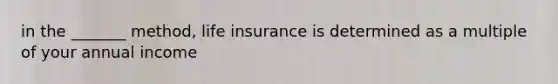 in the _______ method, life insurance is determined as a multiple of your annual income