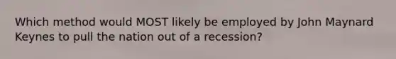 Which method would MOST likely be employed by John Maynard Keynes to pull the nation out of a recession?