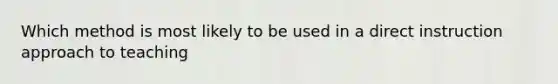 Which method is most likely to be used in a direct instruction approach to teaching