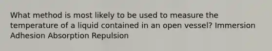 What method is most likely to be used to measure the temperature of a liquid contained in an open vessel? Immersion Adhesion Absorption Repulsion