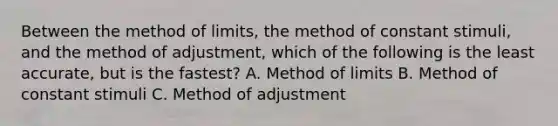 Between the method of limits, the method of constant stimuli, and the method of adjustment, which of the following is the least accurate, but is the fastest? A. Method of limits B. Method of constant stimuli C. Method of adjustment