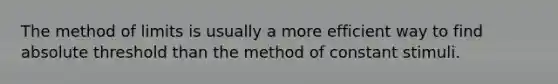 The method of limits is usually a more efficient way to find absolute threshold than the method of constant stimuli.