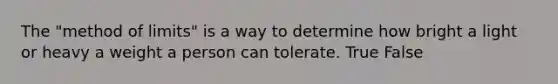 The "method of limits" is a way to determine how bright a light or heavy a weight a person can tolerate. True False