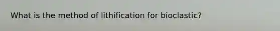 What is the method of lithification for bioclastic?