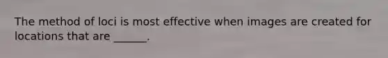 The method of loci is most effective when images are created for locations that are ______.
