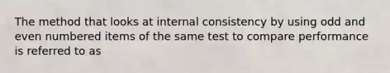 The method that looks at internal consistency by using odd and even numbered items of the same test to compare performance is referred to as