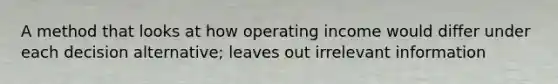 A method that looks at how operating income would differ under each decision alternative; leaves out irrelevant information