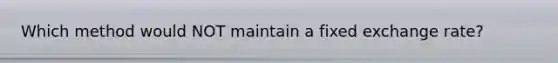 Which method would NOT maintain a fixed exchange rate?