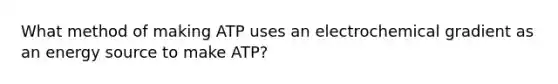 What method of making ATP uses an electrochemical gradient as an energy source to make ATP?