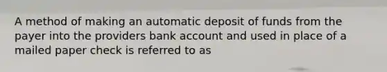 A method of making an automatic deposit of funds from the payer into the providers bank account and used in place of a mailed paper check is referred to as