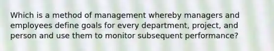 Which is a method of management whereby managers and employees define goals for every department, project, and person and use them to monitor subsequent performance?