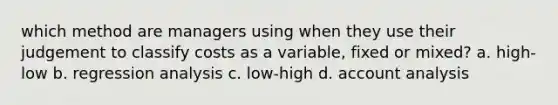 which method are managers using when they use their judgement to classify costs as a variable, fixed or mixed? a. high-low b. regression analysis c. low-high d. account analysis