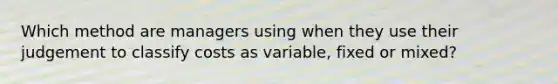 Which method are managers using when they use their judgement to classify costs as variable, fixed or mixed?